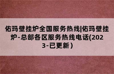 佑玛壁挂炉全国服务热线|佑玛壁挂炉-总部各区服务热线电话(2023-已更新）